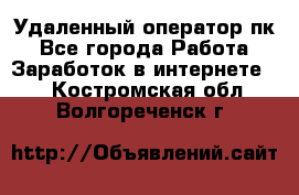 Удаленный оператор пк - Все города Работа » Заработок в интернете   . Костромская обл.,Волгореченск г.